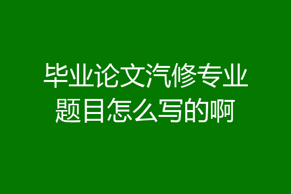 毕业论文汽修专业题目怎么写的啊