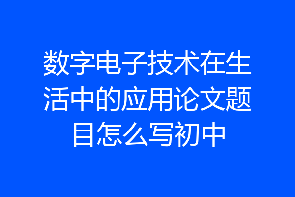 数字电子技术在生活中的应用论文题目怎么写初中