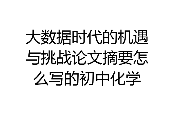 大数据时代的机遇与挑战论文摘要怎么写的初中化学