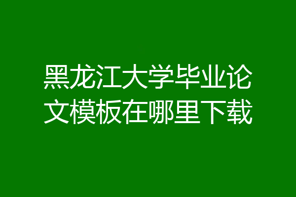 黑龙江大学毕业论文模板在哪里下载