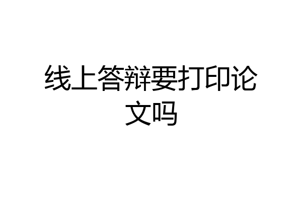 线上答辩要打印论文吗