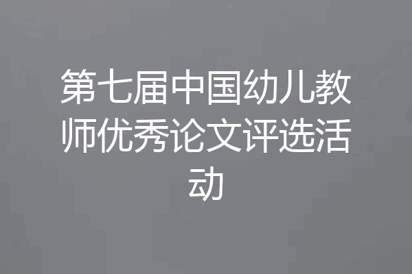 第七届中国幼儿教师优秀论文评选活动