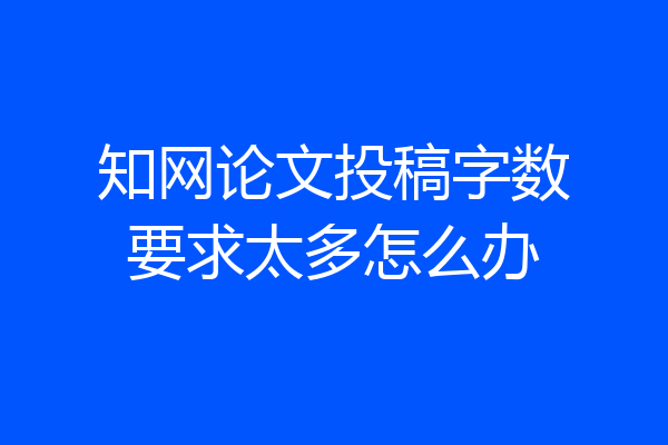 知网论文投稿字数要求太多怎么办