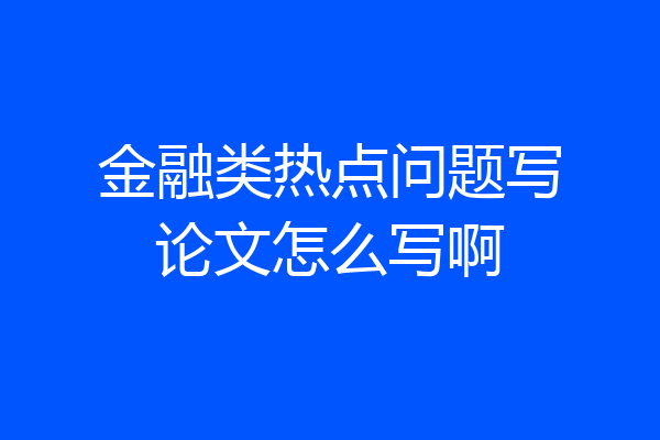 金融类热点问题写论文怎么写啊