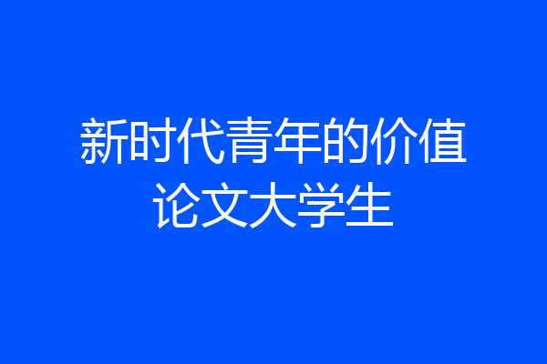 新时代青年的价值论文大学生