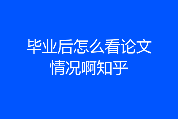 毕业后怎么看论文情况啊知乎