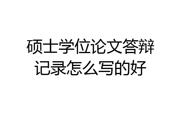 硕士学位论文答辩记录怎么写的好