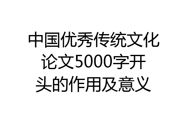 中国优秀传统文化论文5000字开头的作用及意义