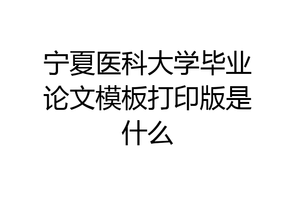 宁夏医科大学毕业论文模板打印版是什么