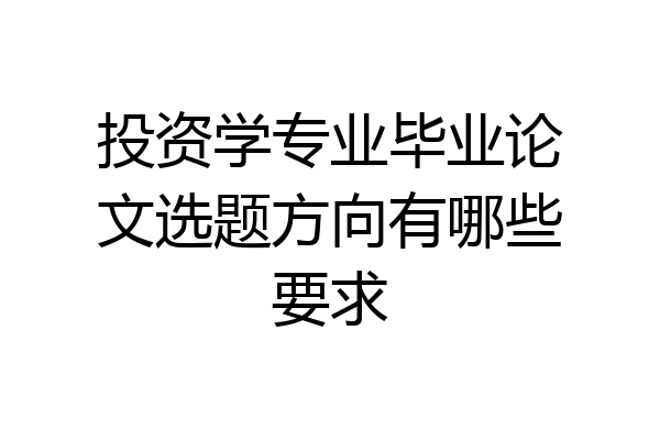 投资学专业毕业论文选题方向有哪些要求