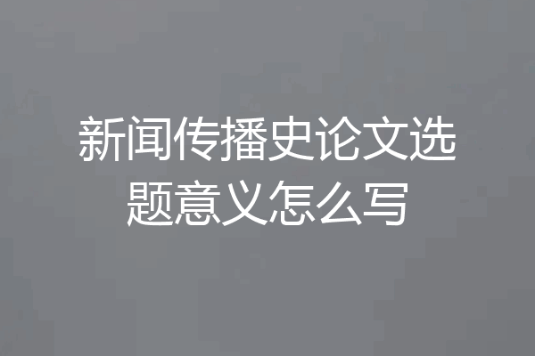 新闻传播史论文选题意义怎么写