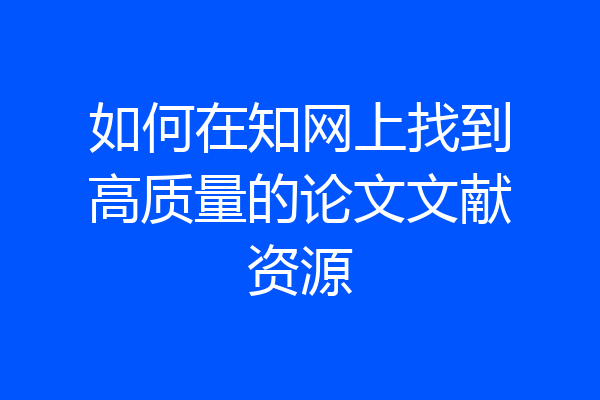 如何在知网上找到高质量的论文文献资源