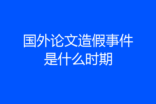 国外论文造假事件是什么时期
