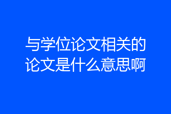 与学位论文相关的论文是什么意思啊