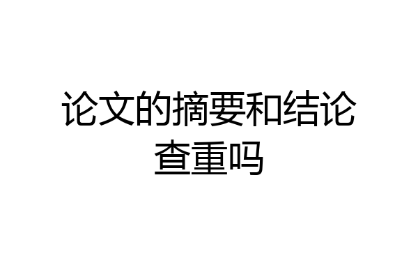 论文的摘要和结论查重吗