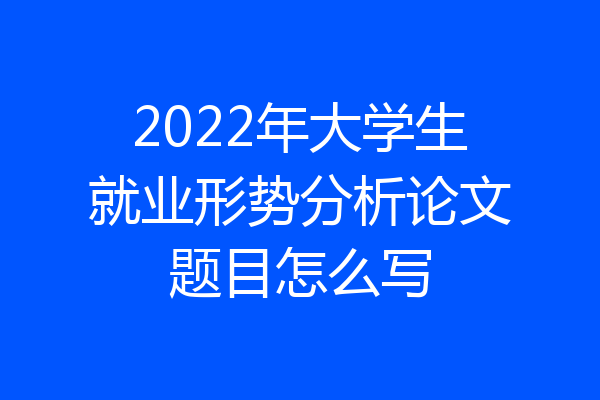 2022年大学生就业形势分析论文题目怎么写