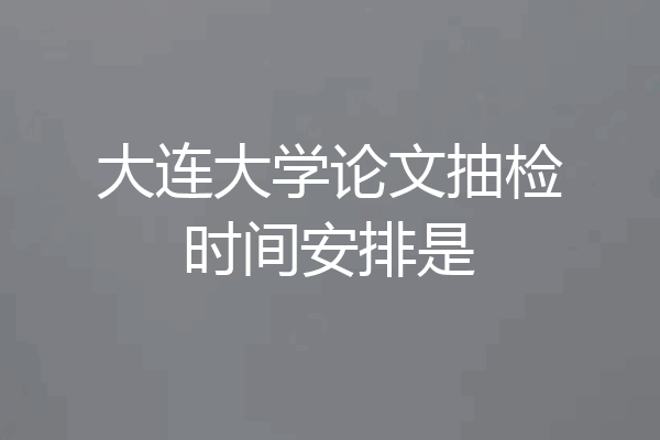 大连大学论文抽检时间安排是