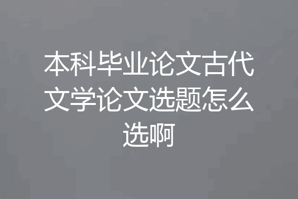 本科毕业论文古代文学论文选题怎么选啊