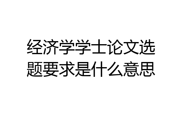 经济学学士论文选题要求是什么意思
