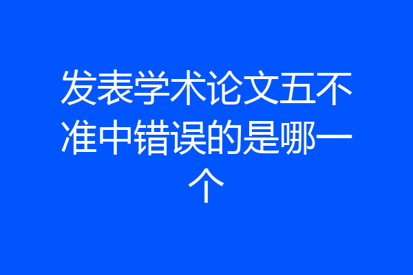 发表学术论文五不准中错误的是哪一个
