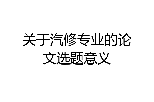 关于汽修专业的论文选题意义