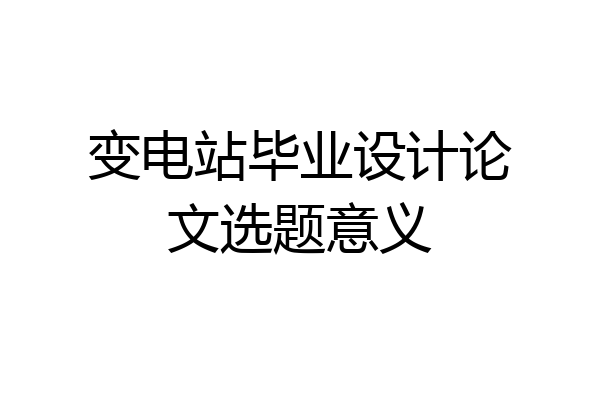 变电站毕业设计论文选题意义