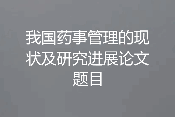 我国药事管理的现状及研究进展论文题目