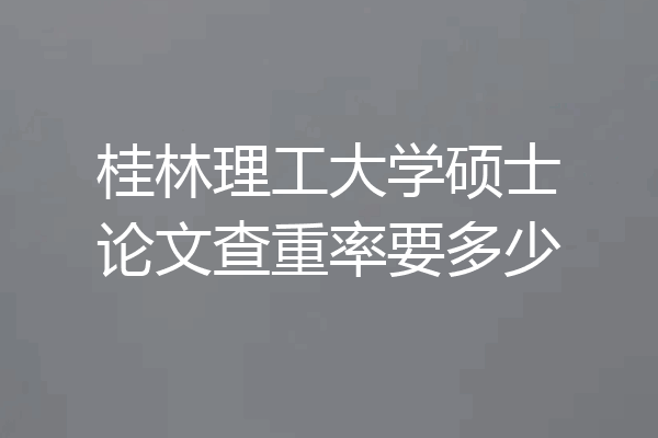 桂林理工大学硕士论文查重率要多少