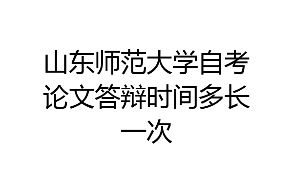 山东师范大学自考论文答辩时间多长一次