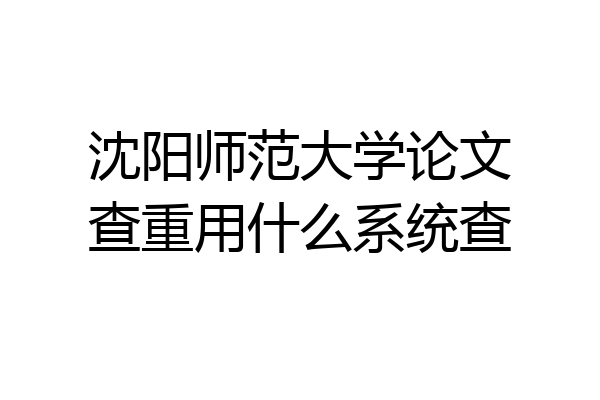 沈阳师范大学论文查重用什么系统查