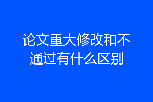 论文重大修改和不通过有什么区别