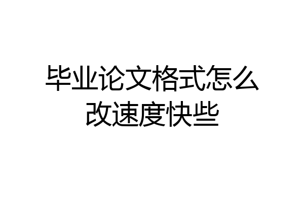 毕业论文格式怎么改速度快些