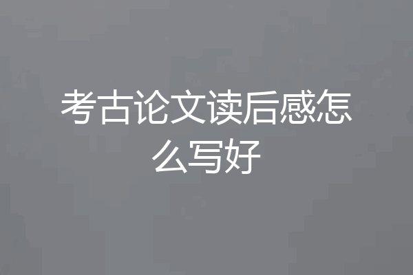 考古论文读后感怎么写好