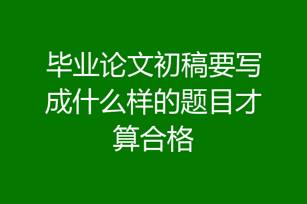 毕业论文初稿要写成什么样的题目才算合格