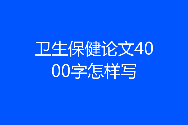 卫生保健论文4000字怎样写