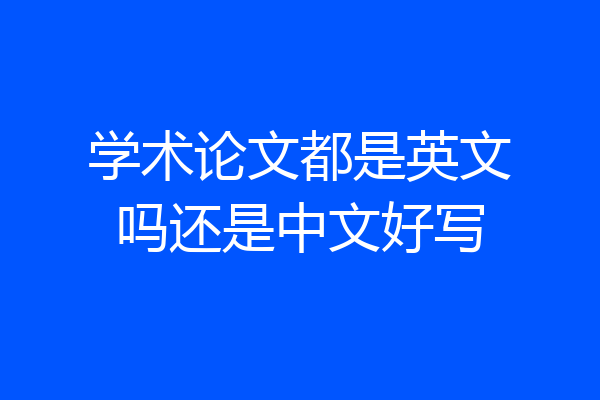 学术论文都是英文吗还是中文好写