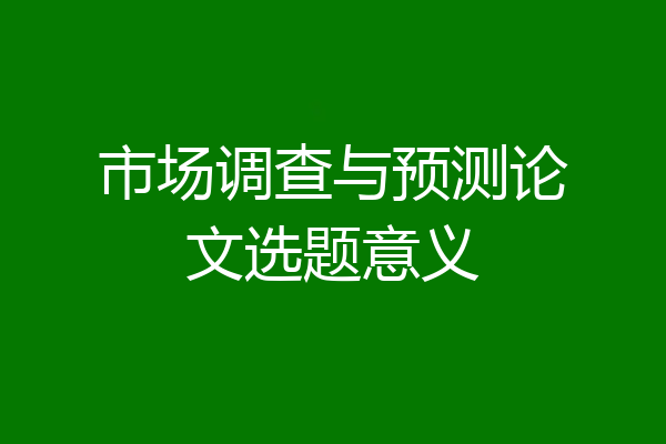 市场调查与预测论文选题意义