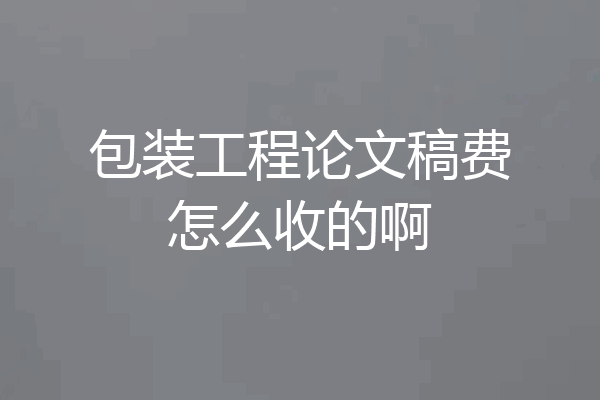 包装工程论文稿费怎么收的啊