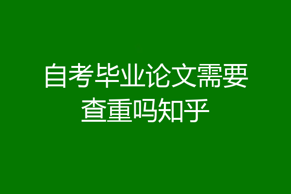 自考毕业论文需要查重吗知乎
