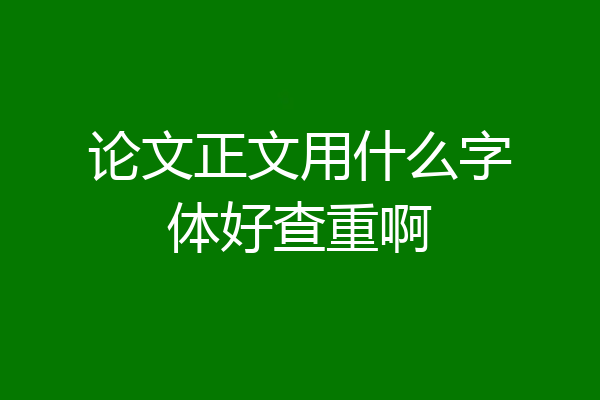 论文正文用什么字体好查重啊
