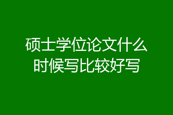 硕士学位论文什么时候写比较好写