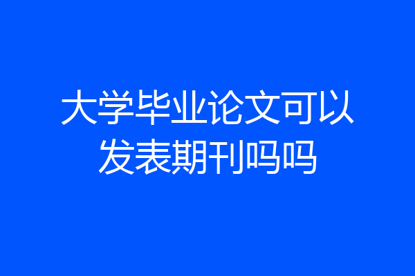 大学毕业论文可以发表期刊吗吗