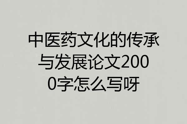 中医药文化的传承与发展论文2000字怎么写呀