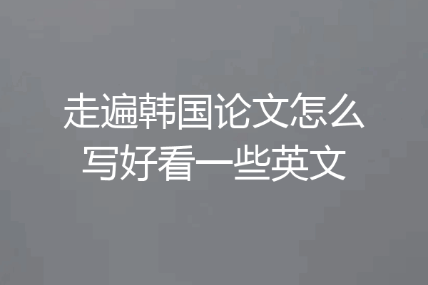 走遍韩国论文怎么写好看一些英文
