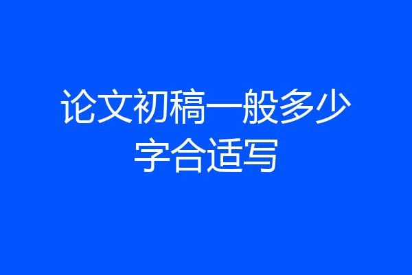 论文初稿一般多少字合适写