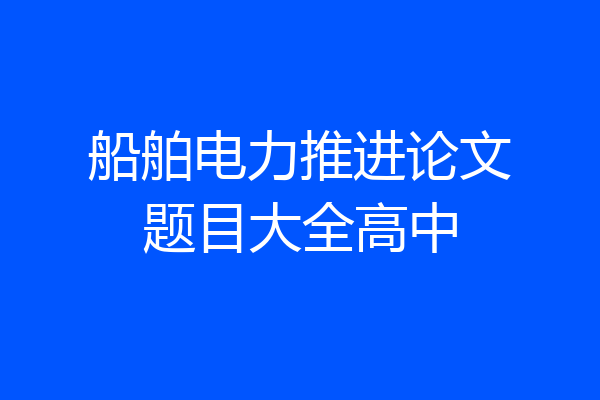 船舶电力推进论文题目大全高中