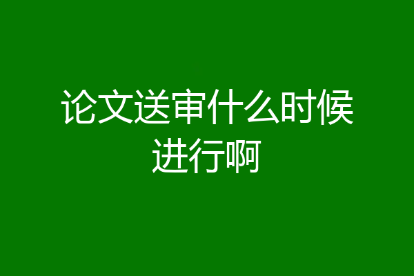 论文送审什么时候进行啊