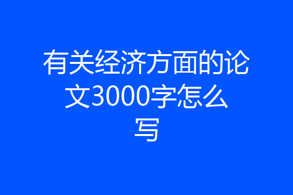 有关经济方面的论文3000字怎么写