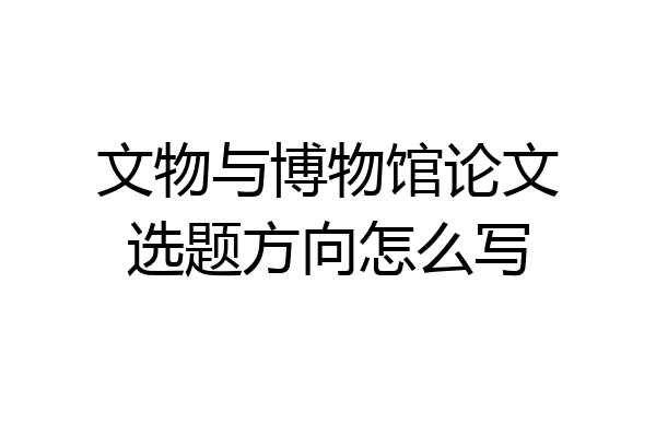 文物与博物馆论文选题方向怎么写