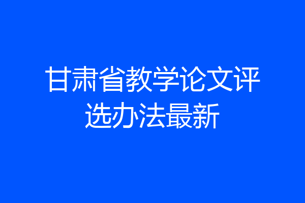 甘肃省教学论文评选办法最新